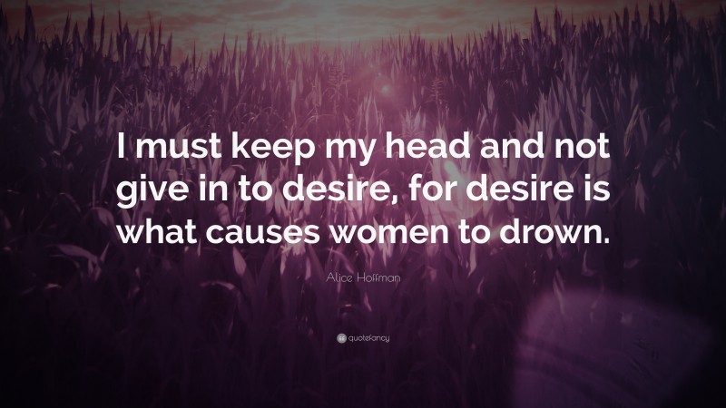 Alice Hoffman Quote: “I must keep my head and not give in to desire, for desire is what causes women to drown.”