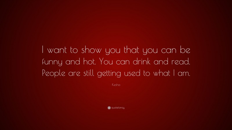 Kesha Quote: “I want to show you that you can be funny and hot. You can drink and read. People are still getting used to what I am.”