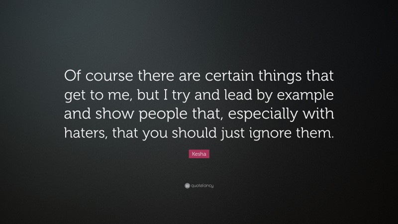 Kesha Quote: “Of course there are certain things that get to me, but I try and lead by example and show people that, especially with haters, that you should just ignore them.”