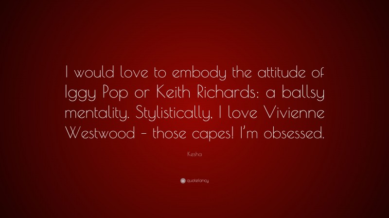 Kesha Quote: “I would love to embody the attitude of Iggy Pop or Keith Richards: a ballsy mentality. Stylistically, I love Vivienne Westwood – those capes! I’m obsessed.”