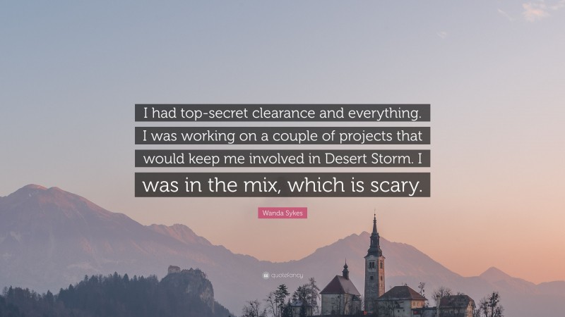 Wanda Sykes Quote: “I had top-secret clearance and everything. I was working on a couple of projects that would keep me involved in Desert Storm. I was in the mix, which is scary.”