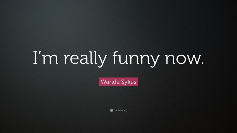 Wanda Sykes Quote: “I’m really funny now.”