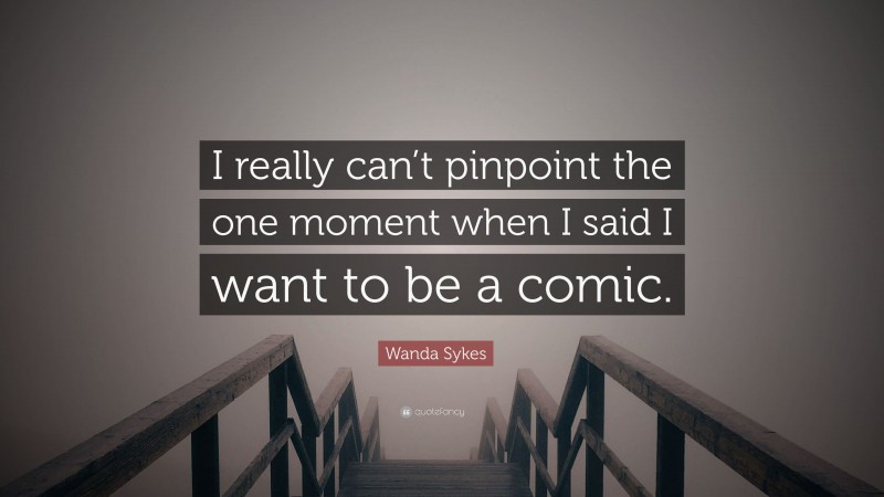 Wanda Sykes Quote: “I really can’t pinpoint the one moment when I said I want to be a comic.”