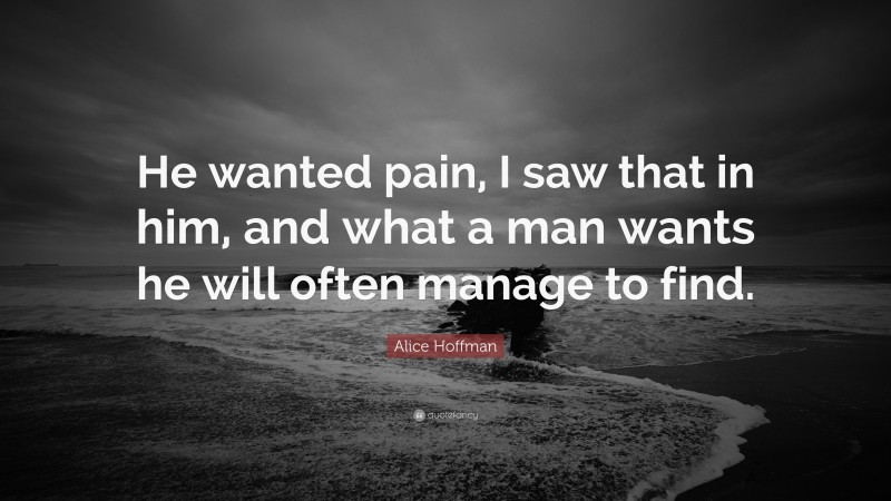 Alice Hoffman Quote: “He wanted pain, I saw that in him, and what a man wants he will often manage to find.”