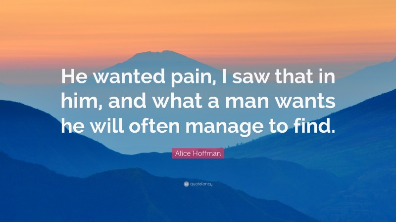 Alice Hoffman Quote: “He wanted pain, I saw that in him, and what a man wants he will often manage to find.”