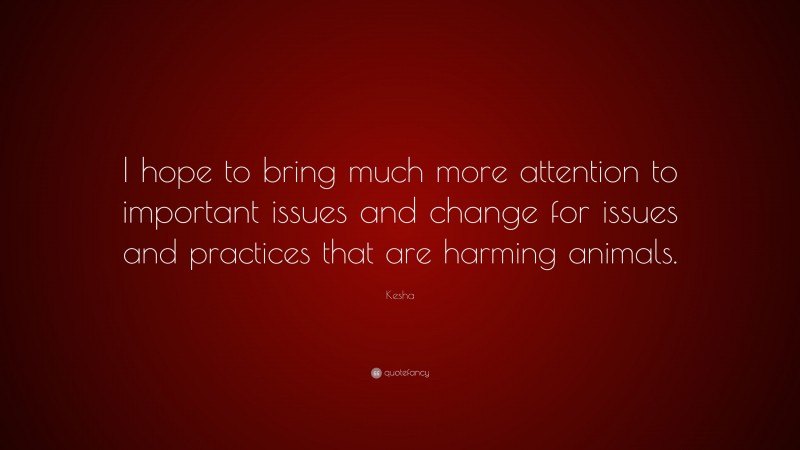 Kesha Quote: “I hope to bring much more attention to important issues and change for issues and practices that are harming animals.”