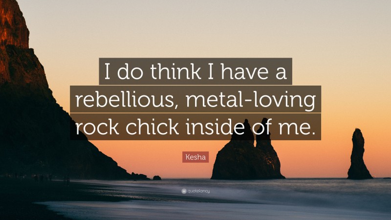 Kesha Quote: “I do think I have a rebellious, metal-loving rock chick inside of me.”
