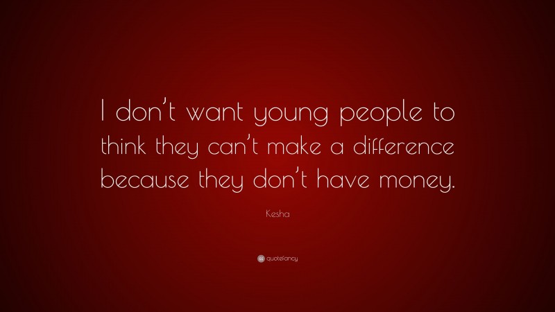 Kesha Quote: “I don’t want young people to think they can’t make a difference because they don’t have money.”