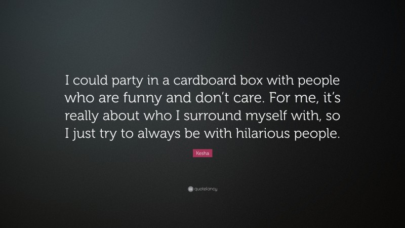 Kesha Quote: “I could party in a cardboard box with people who are funny and don’t care. For me, it’s really about who I surround myself with, so I just try to always be with hilarious people.”