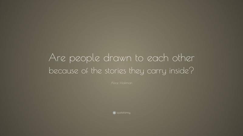 Alice Hoffman Quote: “Are people drawn to each other because of the stories they carry inside?”