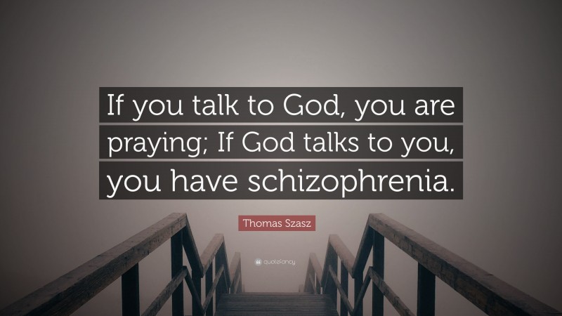 Thomas Szasz Quote: “If you talk to God, you are praying; If God talks to you, you have schizophrenia.”