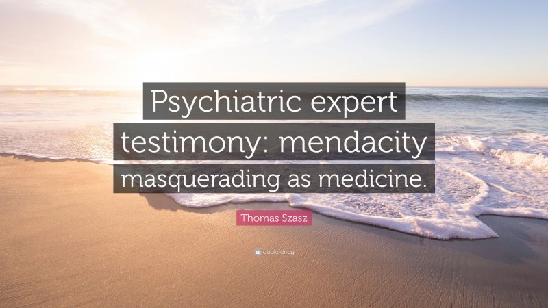 Thomas Szasz Quote: “Psychiatric expert testimony: mendacity masquerading as medicine.”