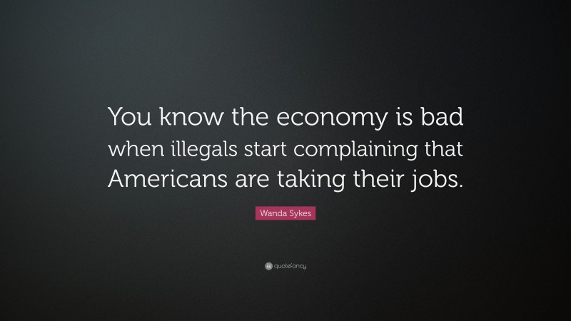 Wanda Sykes Quote: “You know the economy is bad when illegals start complaining that Americans are taking their jobs.”