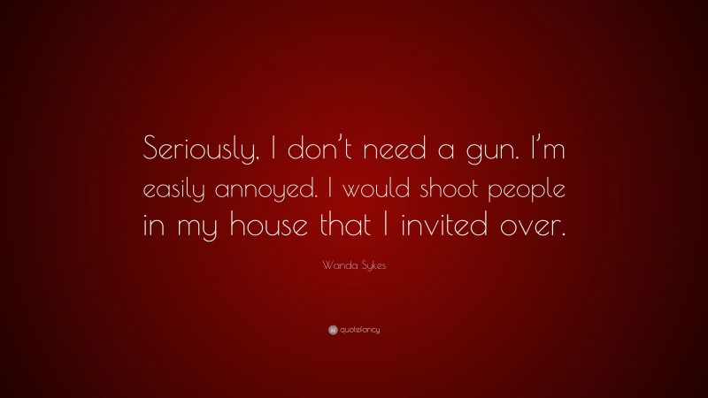Wanda Sykes Quote: “Seriously, I don’t need a gun. I’m easily annoyed. I would shoot people in my house that I invited over.”