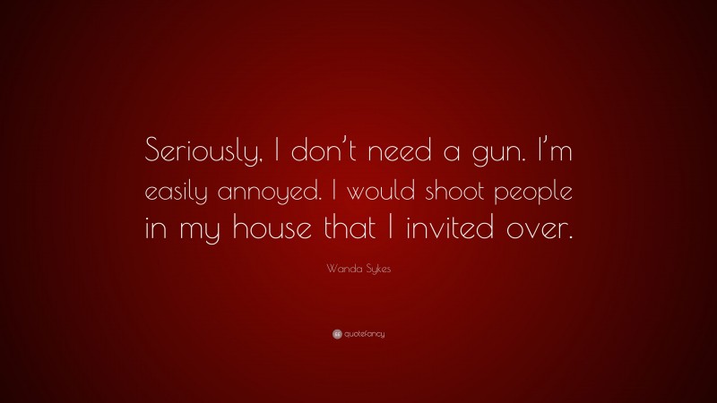 Wanda Sykes Quote: “Seriously, I don’t need a gun. I’m easily annoyed. I would shoot people in my house that I invited over.”