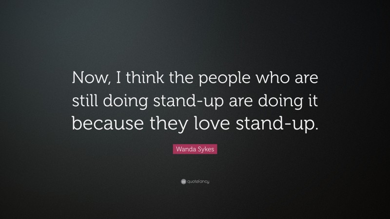 Wanda Sykes Quote: “Now, I think the people who are still doing stand-up are doing it because they love stand-up.”