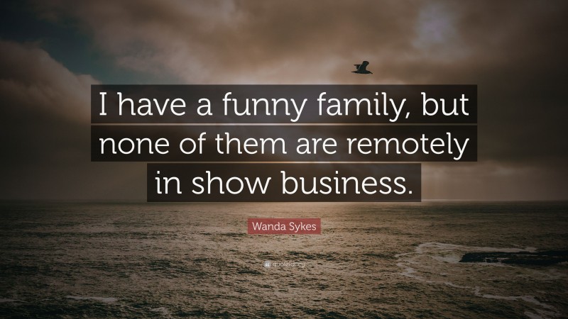 Wanda Sykes Quote: “I have a funny family, but none of them are remotely in show business.”