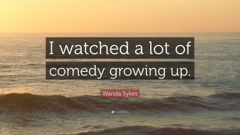 Wanda Sykes Quote: “I watched a lot of comedy growing up.”