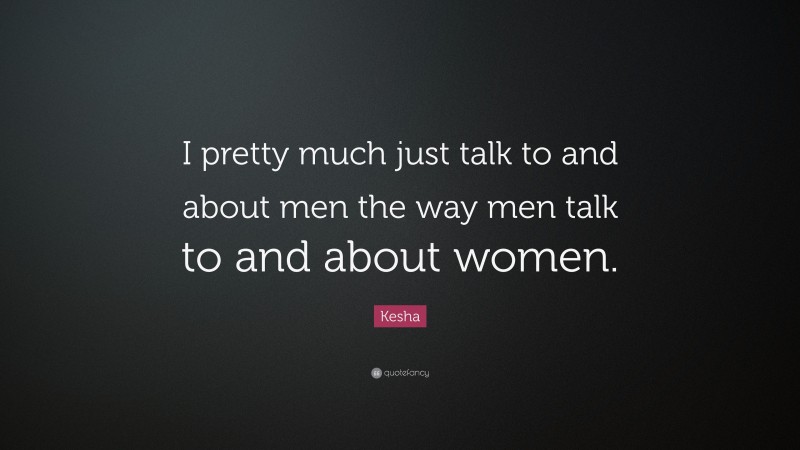 Kesha Quote: “I pretty much just talk to and about men the way men talk to and about women.”