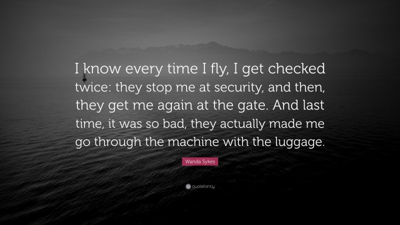 Wanda Sykes Quote: “I know every time I fly, I get checked twice: they stop me at security, and then, they get me again at the gate. And last time, it was so bad, they actually made me go through the machine with the luggage.”