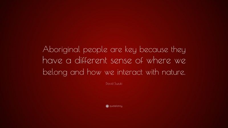 David Suzuki Quote: “Aboriginal people are key because they have a different sense of where we belong and how we interact with nature.”