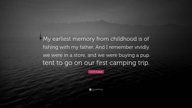 David Suzuki Quote: “My earliest memory from childhood is of fishing with my father. And I remember vividly we were in a store, and we were buying a pup tent to go on our first camping trip.”