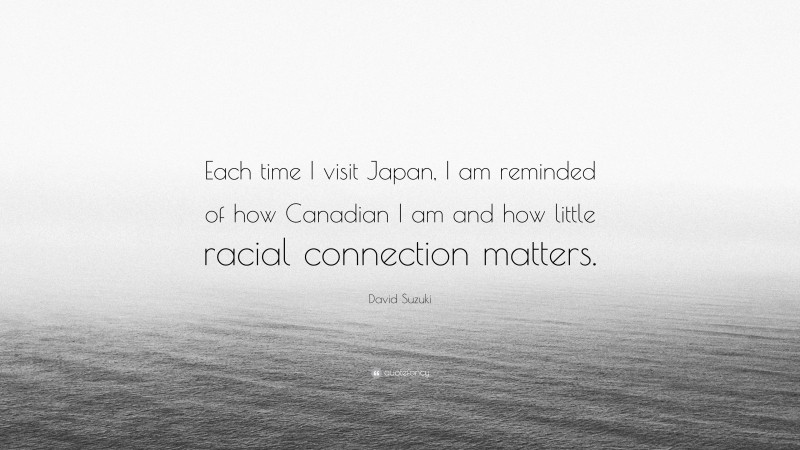 David Suzuki Quote: “Each time I visit Japan, I am reminded of how Canadian I am and how little racial connection matters.”