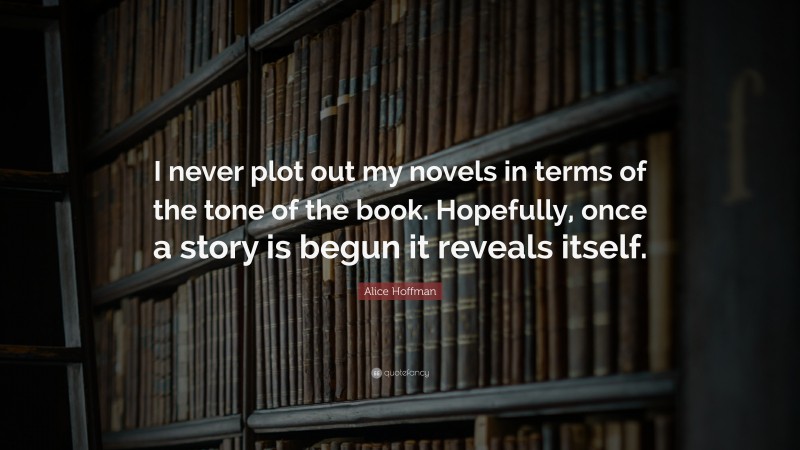 Alice Hoffman Quote: “I never plot out my novels in terms of the tone of the book. Hopefully, once a story is begun it reveals itself.”