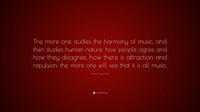 Hazrat Inayat Khan Quote: “The more one studies the harmony of music, and then studies human nature, how people agree and how they disagree, how there is attraction and repulsion, the more one will see that it is all music.”