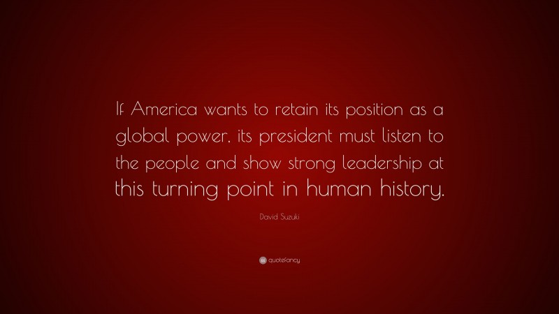 David Suzuki Quote: “If America wants to retain its position as a global power, its president must listen to the people and show strong leadership at this turning point in human history.”