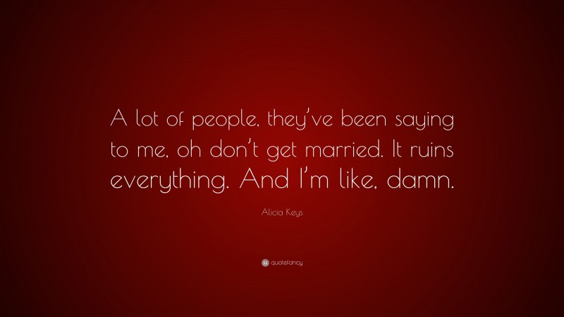 Alicia Keys Quote: “A lot of people, they’ve been saying to me, oh don’t get married. It ruins everything. And I’m like, damn.”