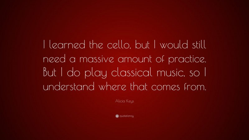Alicia Keys Quote: “I learned the cello, but I would still need a massive amount of practice. But I do play classical music, so I understand where that comes from.”