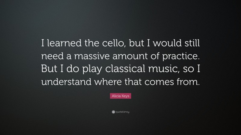 Alicia Keys Quote: “I learned the cello, but I would still need a massive amount of practice. But I do play classical music, so I understand where that comes from.”