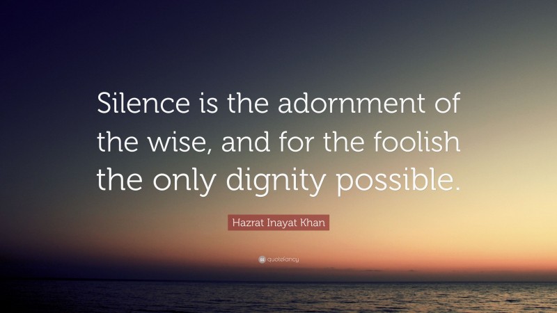 Hazrat Inayat Khan Quote: “Silence is the adornment of the wise, and for the foolish the only dignity possible.”