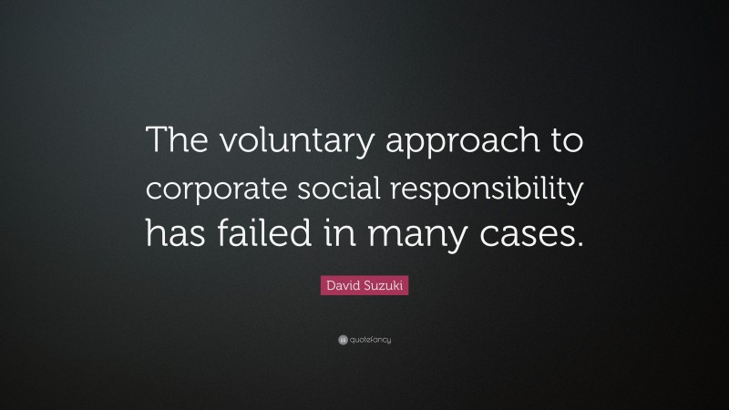 David Suzuki Quote: “The voluntary approach to corporate social responsibility has failed in many cases.”