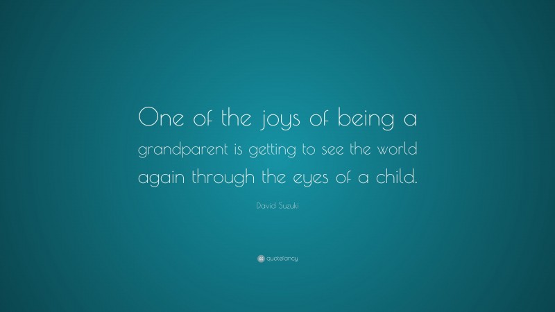 David Suzuki Quote: “One of the joys of being a grandparent is getting to see the world again through the eyes of a child.”