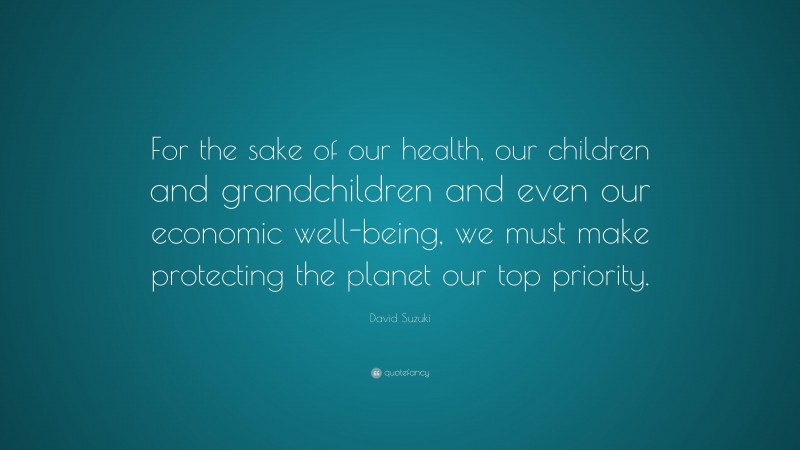 David Suzuki Quote: “For the sake of our health, our children and grandchildren and even our economic well-being, we must make protecting the planet our top priority.”
