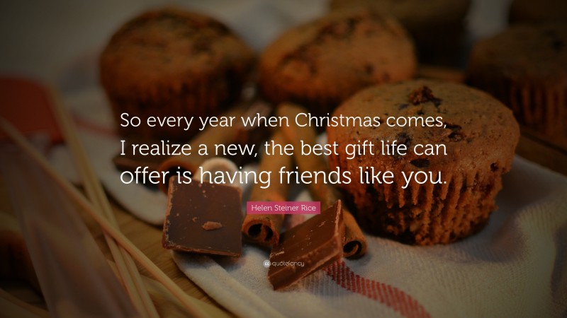 Helen Steiner Rice Quote: “So every year when Christmas comes, I realize a new, the best gift life can offer is having friends like you.”