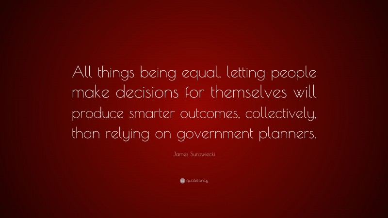 James Surowiecki Quote: “All things being equal, letting people make decisions for themselves will produce smarter outcomes, collectively, than relying on government planners.”