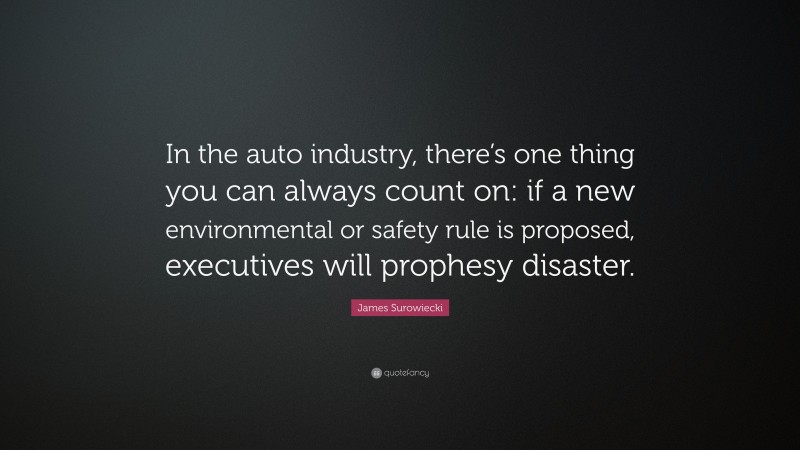 James Surowiecki Quote: “In the auto industry, there’s one thing you can always count on: if a new environmental or safety rule is proposed, executives will prophesy disaster.”