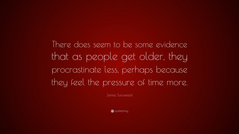 James Surowiecki Quote: “There does seem to be some evidence that as people get older, they procrastinate less, perhaps because they feel the pressure of time more.”