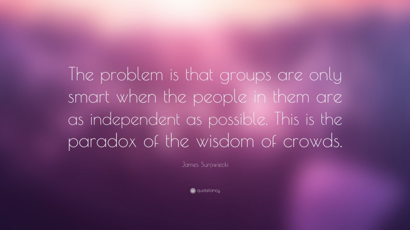 James Surowiecki Quote: “The problem is that groups are only smart when the people in them are as independent as possible. This is the paradox of the wisdom of crowds.”