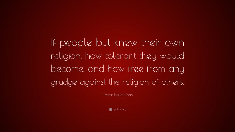 Hazrat Inayat Khan Quote: “If people but knew their own religion, how tolerant they would become, and how free from any grudge against the religion of others.”