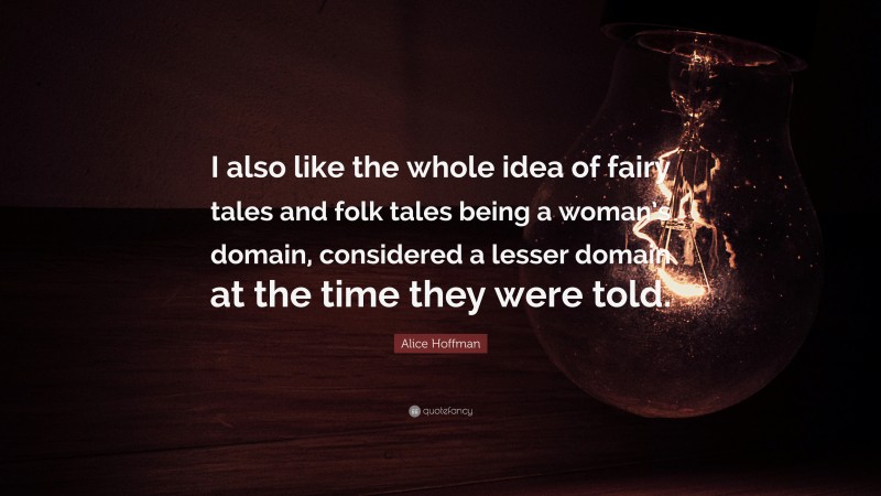 Alice Hoffman Quote: “I also like the whole idea of fairy tales and folk tales being a woman’s domain, considered a lesser domain at the time they were told.”