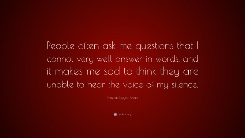 Hazrat Inayat Khan Quote: “People often ask me questions that I cannot very well answer in words, and it makes me sad to think they are unable to hear the voice of my silence.”