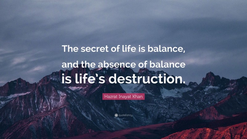 Hazrat Inayat Khan Quote: “The secret of life is balance, and the absence of balance is life’s destruction.”