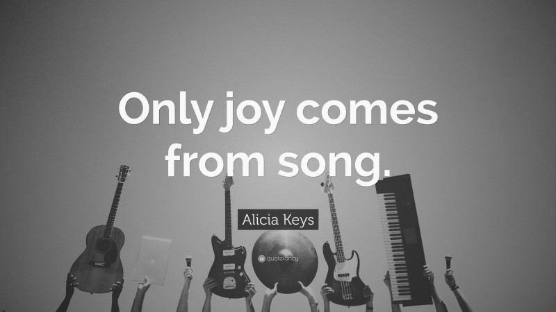 Alicia Keys Quote: “Only joy comes from song.”