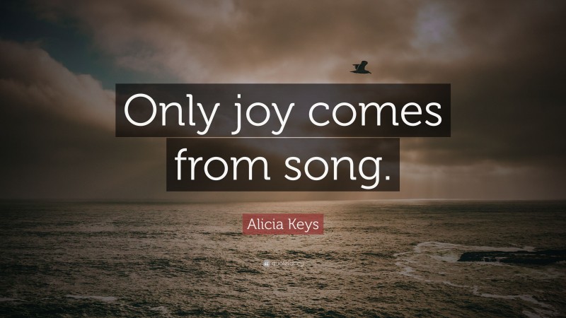 Alicia Keys Quote: “Only joy comes from song.”