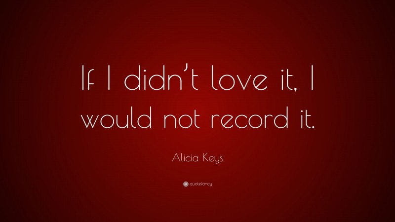 Alicia Keys Quote: “If I didn’t love it, I would not record it.”