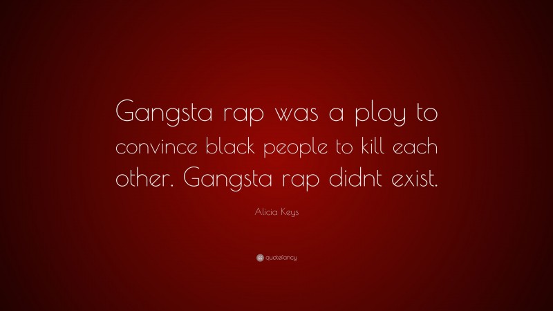 Alicia Keys Quote: “Gangsta rap was a ploy to convince black people to kill each other. Gangsta rap didnt exist.”